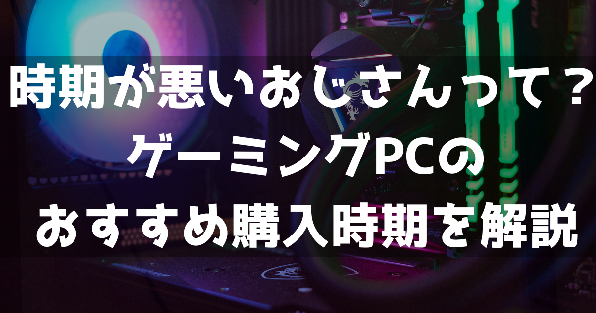 時期が悪いおじさん ゲーミングPC 購入時期 おすすめ